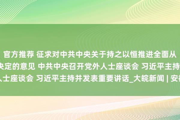 官方推荐 征求对中共中央关于持之以恒推进全面从严治党若干重大问题的决定的意见 中共中央召开党外人士座谈会 习近平主持并发表重要讲话_大皖新闻 | 安徽网